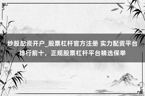 炒股配资开户_股票杠杆官方注册 实力配资平台排行前十，正规股票杠杆平台精选保举