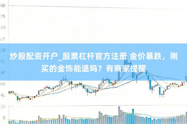 炒股配资开户_股票杠杆官方注册 金价暴跌，刚买的金饰能退吗？有商家提醒