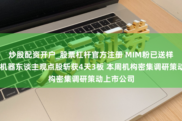 炒股配资开户_股票杠杆官方注册 MIM粉已送样下旅客户 机器东谈主观点股斩获4天3板 本周机构密集调研策动上市公司