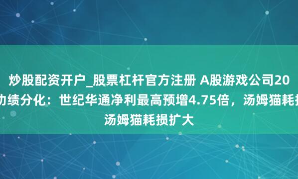 炒股配资开户_股票杠杆官方注册 A股游戏公司2025年功绩分化：世纪华通净利最高预增4.75倍，汤姆猫耗损扩大