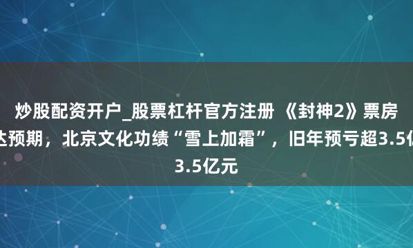 炒股配资开户_股票杠杆官方注册 《封神2》票房未达预期，北京文化功绩“雪上加霜”，旧年预亏超3.5亿元