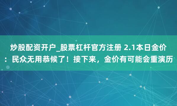 炒股配资开户_股票杠杆官方注册 2.1本日金价：民众无用恭候了！接下来，金价有可能会重演历