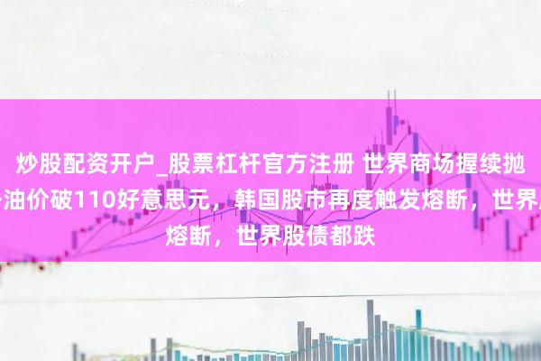 炒股配资开户_股票杠杆官方注册 世界商场握续抛售！海外油价破110好意思元，韩国股市再度触发熔断，世界股债都跌