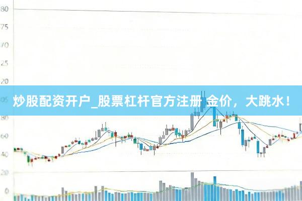 炒股配资开户_股票杠杆官方注册 金价，大跳水！