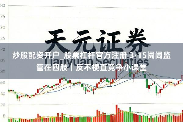 炒股配资开户_股票杠杆官方注册 3·15阛阓监管在四肢|反不梗直竞争小课堂