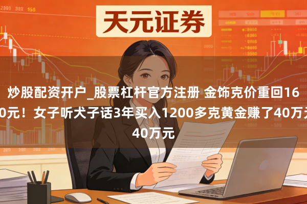 炒股配资开户_股票杠杆官方注册 金饰克价重回1600元!女子听犬子话3年买入1200多克黄金赚了40万元