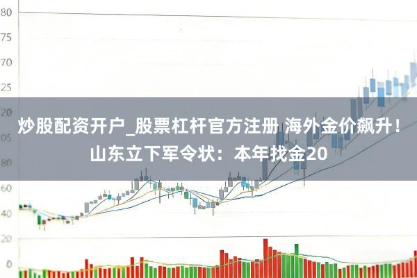 炒股配资开户_股票杠杆官方注册 海外金价飙升!山东立下军令状:本年找金20
