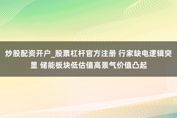 炒股配资开户_股票杠杆官方注册 行家缺电逻辑突显 储能板块低估值高景气价值凸起
