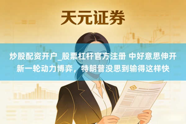 炒股配资开户_股票杠杆官方注册 中好意思伸开新一轮动力博弈，特朗普没思到输得这样快