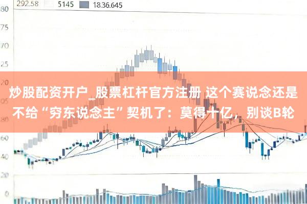 炒股配资开户_股票杠杆官方注册 这个赛说念还是不给“穷东说念主”契机了:莫得十亿,别谈B轮