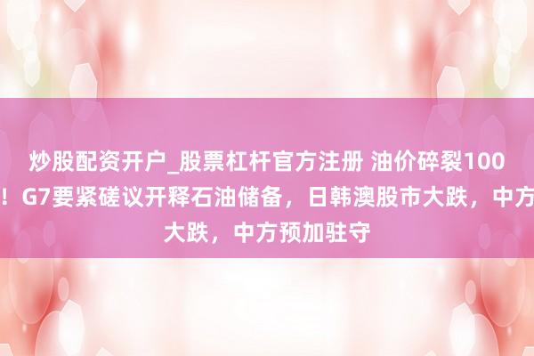 炒股配资开户_股票杠杆官方注册 油价碎裂100好意思元！G7要紧磋议开释石油储备，日韩澳股市大跌，中方预加驻守