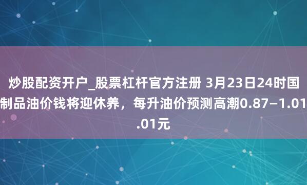 炒股配资开户_股票杠杆官方注册 3月23日24时国内制品油价钱将迎休养，每升油价预测高潮0.87—1.01元