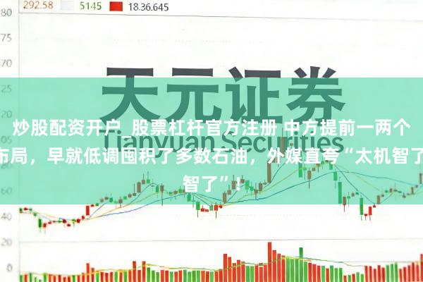 炒股配资开户_股票杠杆官方注册 中方提前一两个月布局，早就低调囤积了多数石油，外媒直夸“太机智了”！