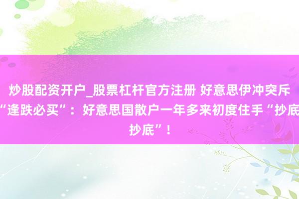 炒股配资开户_股票杠杆官方注册 好意思伊冲突斥逐“逢跌必买”：好意思国散户一年多来初度住手“抄底”！