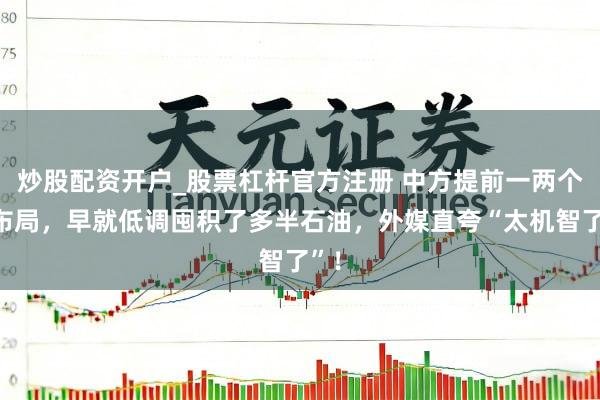 炒股配资开户_股票杠杆官方注册 中方提前一两个月布局，早就低调囤积了多半石油，外媒直夸“太机智了”！