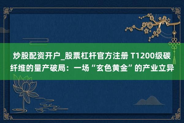 炒股配资开户_股票杠杆官方注册 T1200级碳纤维的量产破局：一场“玄色黄金”的产业立异