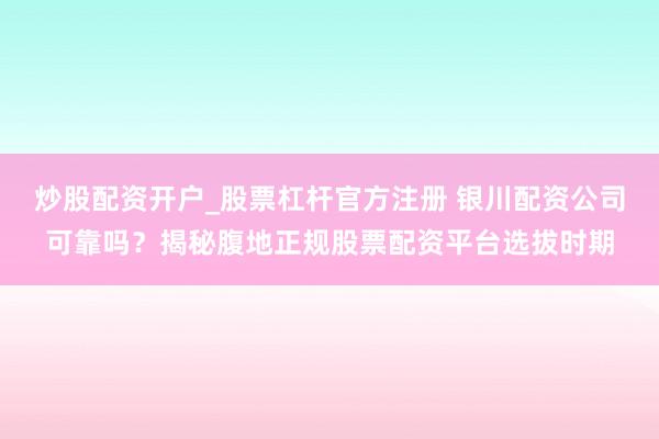 炒股配资开户_股票杠杆官方注册 银川配资公司可靠吗？揭秘腹地正规股票配资平台选拔时期