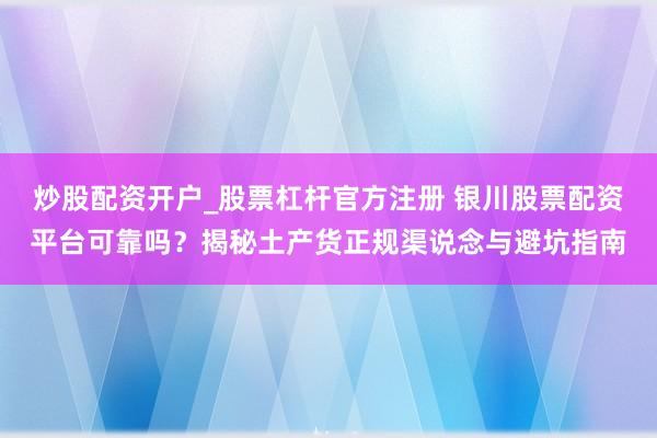 炒股配资开户_股票杠杆官方注册 银川股票配资平台可靠吗？揭秘土产货正规渠说念与避坑指南