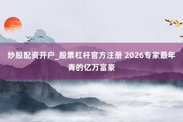 炒股配资开户_股票杠杆官方注册 2026专家最年青的亿万富豪