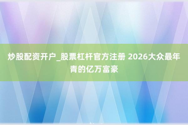 炒股配资开户_股票杠杆官方注册 2026大众最年青的亿万富豪