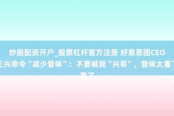 炒股配资开户_股票杠杆官方注册 好意思团CEO王兴命令“减少登味”：不要喊我“兴哥”，登味太重了