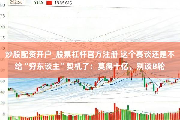 炒股配资开户_股票杠杆官方注册 这个赛谈还是不给“穷东谈主”契机了:莫得十亿,别谈B轮