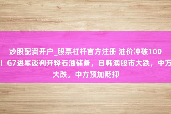 炒股配资开户_股票杠杆官方注册 油价冲破100好意思元!G7进军谈判开释石油储备,日韩澳股市大跌,中方预加贬抑