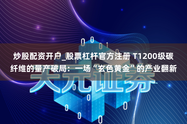 炒股配资开户_股票杠杆官方注册 T1200级碳纤维的量产破局：一场“玄色黄金”的产业翻新