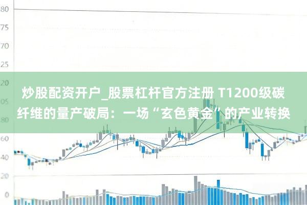 炒股配资开户_股票杠杆官方注册 T1200级碳纤维的量产破局：一场“玄色黄金”的产业转换