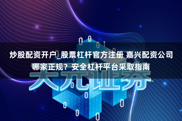 炒股配资开户_股票杠杆官方注册 嘉兴配资公司哪家正规？安全杠杆平台采取指南