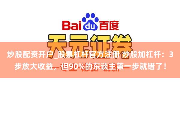 炒股配资开户_股票杠杆官方注册 炒股加杠杆:3步放大收益,但90%的东谈主第一步就错了!