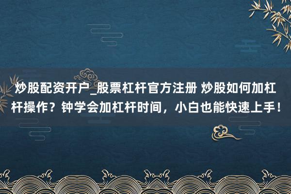 炒股配资开户_股票杠杆官方注册 炒股如何加杠杆操作？钟学会加杠杆时间，小白也能快速上手！