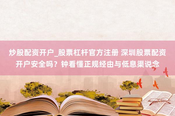炒股配资开户_股票杠杆官方注册 深圳股票配资开户安全吗？钟看懂正规经由与低息渠说念