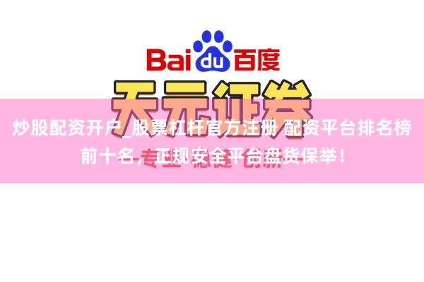 炒股配资开户_股票杠杆官方注册 配资平台排名榜前十名，正规安全平台盘货保举！