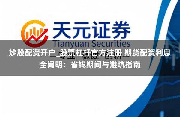 炒股配资开户_股票杠杆官方注册 期货配资利息全阐明：省钱期间与避坑指南