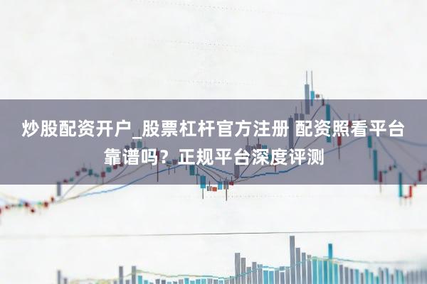 炒股配资开户_股票杠杆官方注册 配资照看平台靠谱吗？正规平台深度评测