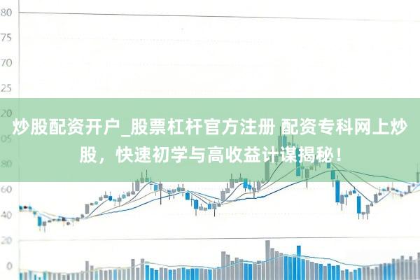 炒股配资开户_股票杠杆官方注册 配资专科网上炒股，快速初学与高收益计谋揭秘！