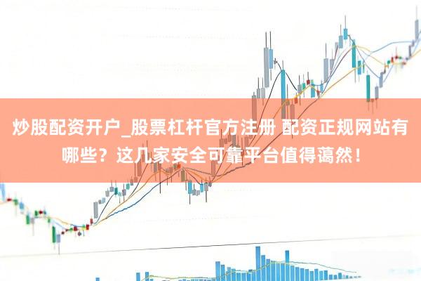 炒股配资开户_股票杠杆官方注册 配资正规网站有哪些？这几家安全可靠平台值得蔼然！