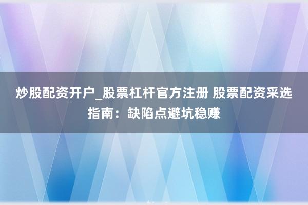 炒股配资开户_股票杠杆官方注册 股票配资采选指南：缺陷点避坑稳赚