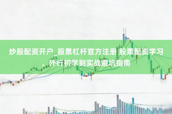 炒股配资开户_股票杠杆官方注册 股票配资学习，外行初学到实战避坑指南