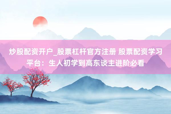 炒股配资开户_股票杠杆官方注册 股票配资学习平台：生人初学到高东谈主进阶必看