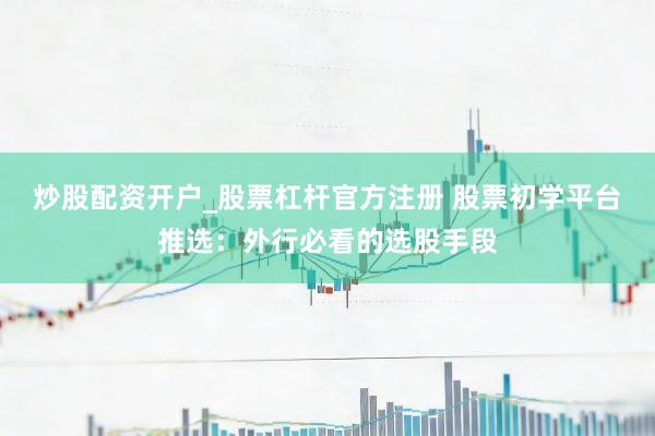 炒股配资开户_股票杠杆官方注册 股票初学平台推选：外行必看的选股手段