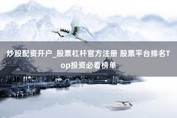 炒股配资开户_股票杠杆官方注册 股票平台排名Top投资必看榜单