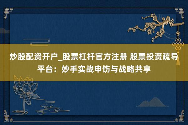炒股配资开户_股票杠杆官方注册 股票投资疏导平台：妙手实战申饬与战略共享