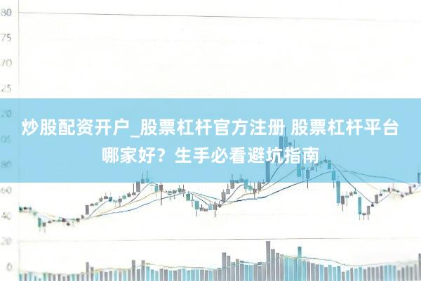 炒股配资开户_股票杠杆官方注册 股票杠杆平台哪家好？生手必看避坑指南