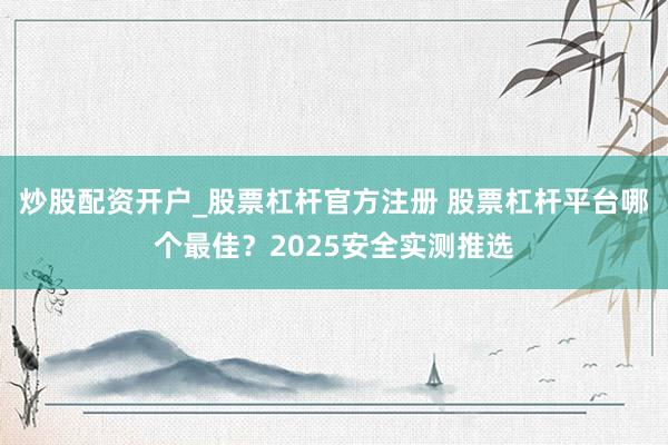 炒股配资开户_股票杠杆官方注册 股票杠杆平台哪个最佳？2025安全实测推选
