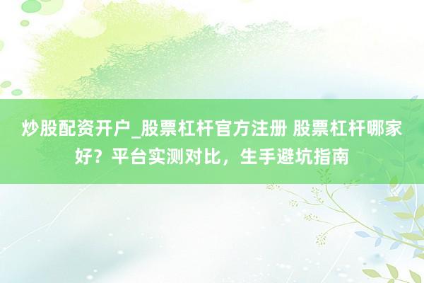炒股配资开户_股票杠杆官方注册 股票杠杆哪家好？平台实测对比，生手避坑指南