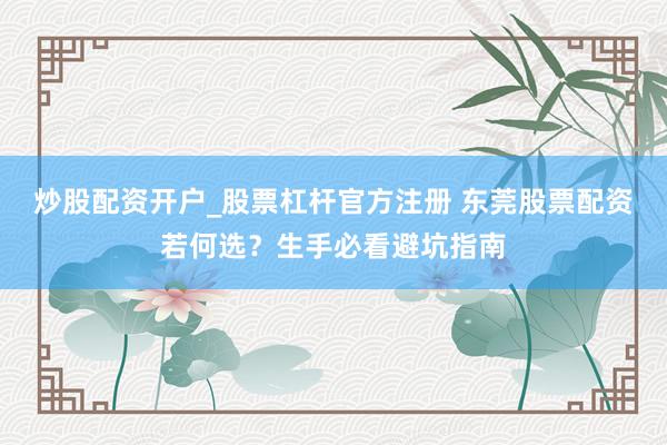 炒股配资开户_股票杠杆官方注册 东莞股票配资若何选？生手必看避坑指南