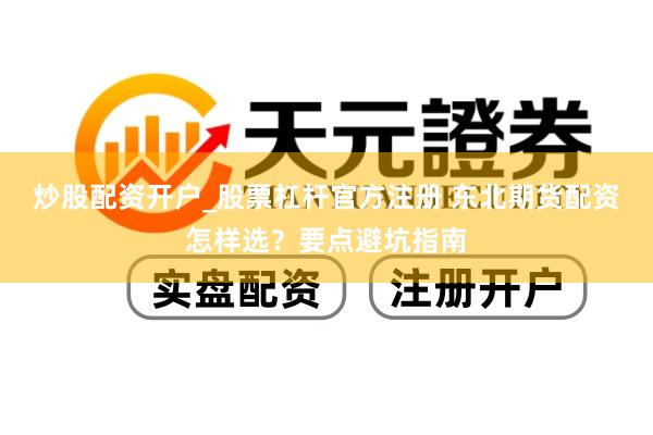 炒股配资开户_股票杠杆官方注册 东北期货配资怎样选？要点避坑指南