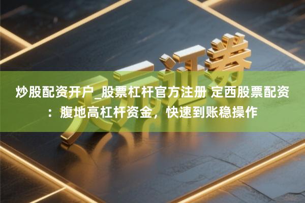 炒股配资开户_股票杠杆官方注册 定西股票配资：腹地高杠杆资金，快速到账稳操作